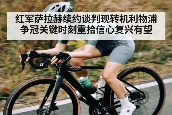 红军萨拉赫续约谈判现转机利物浦争冠关键时刻重拾信心复兴有望