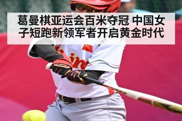 葛曼棋亚运会百米夺冠 中国女子短跑新领军者开启黄金时代