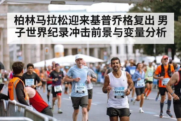 柏林马拉松迎来基普乔格复出 男子世界纪录冲击前景与变量分析