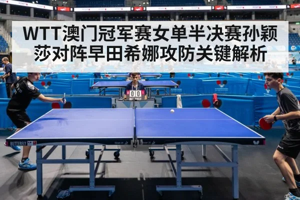 WTT澳门冠军赛女单半决赛孙颖莎对阵早田希娜攻防关键解析