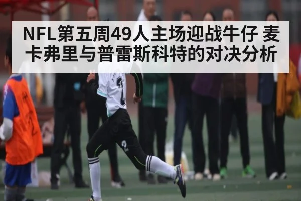 NFL第五周49人主场迎战牛仔 麦卡弗里与普雷斯科特的对决分析（kaiyun）