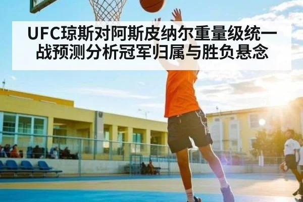UFC琼斯对阿斯皮纳尔重量级统一战预测分析冠军归属与胜负悬念（kaiyun）
