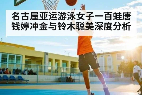 名古屋亚运游泳女子一百蛙唐钱婷冲金与铃木聪美深度分析（kaiyun）