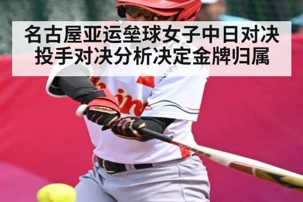 名古屋亚运垒球女子中日对决 投手对决分析决定金牌归属（kaiyun）